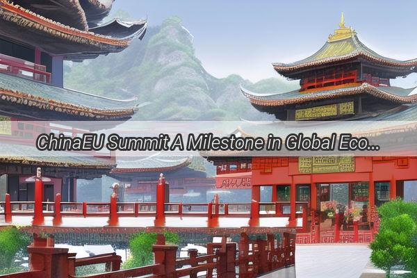 ChinaEU Summit A Milestone in Global Economic Collaboration and Strategic Dialogue